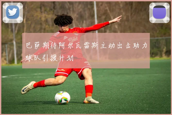 巴萨期待阿尔瓦雷斯主动出击助力球队引援计划