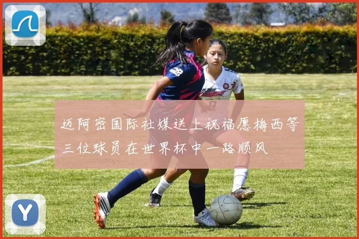 迈阿密国际社媒送上祝福愿梅西等三位球员在世界杯中一路顺风