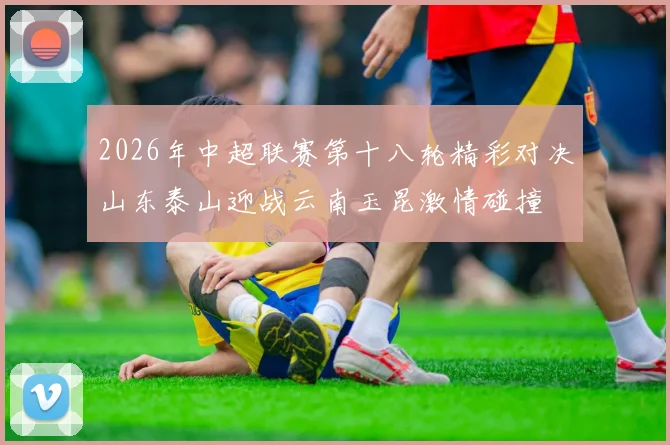 2026年中超联赛第十八轮精彩对决山东泰山迎战云南玉昆激情碰撞