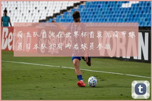 荷兰队首次在世界杯首发无荷甲球员日本队却有两名球员参战