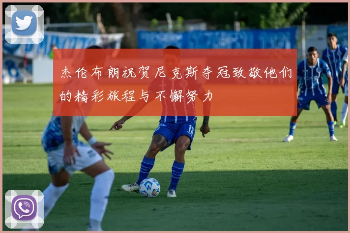 杰伦布朗祝贺尼克斯夺冠致敬他们的精彩旅程与不懈努力