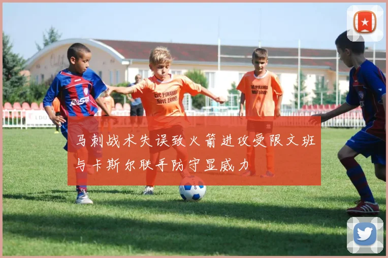 马刺战术失误致火箭进攻受限文班与卡斯尔联手防守显威力