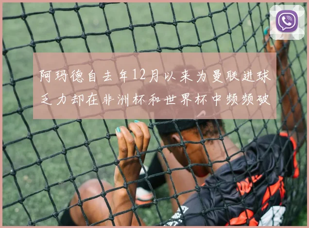阿玛德自去年12月以来为曼联进球乏力却在非洲杯和世界杯中频频破门