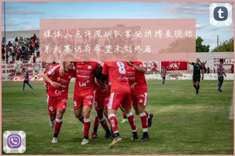 媒体人点评深圳队客场拼搏表现称系列赛仍有希望未到终局