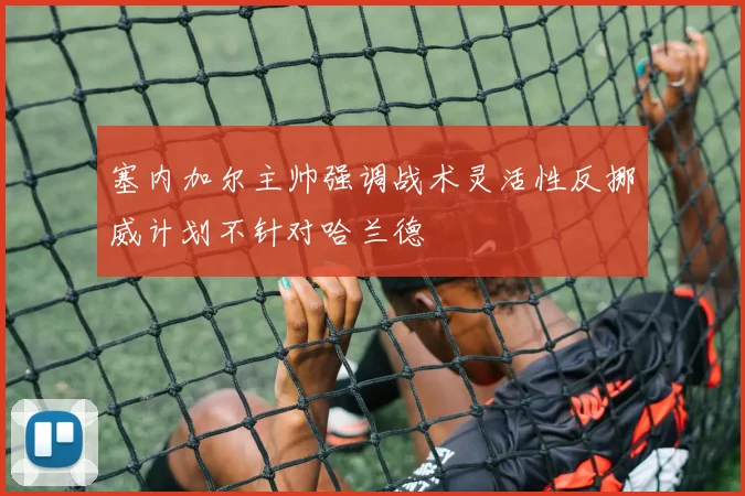 塞内加尔主帅强调战术灵活性反挪威计划不针对哈兰德