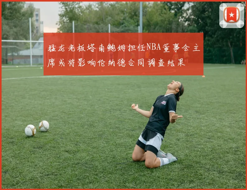 猛龙老板塔南鲍姆担任NBA董事会主席或将影响伦纳德合同调查结果