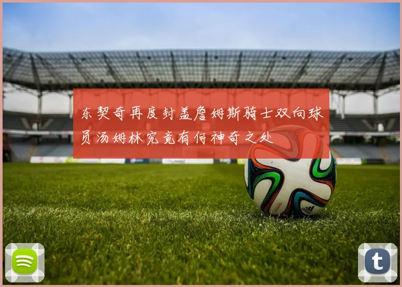东契奇再度封盖詹姆斯骑士双向球员汤姆林究竟有何神奇之处