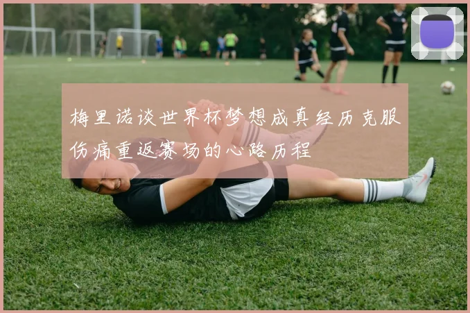 梅里诺谈世界杯梦想成真经历克服伤痛重返赛场的心路历程