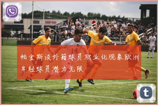 帕金斯谈外籍球员职业化现象欧洲年轻球员潜力无限