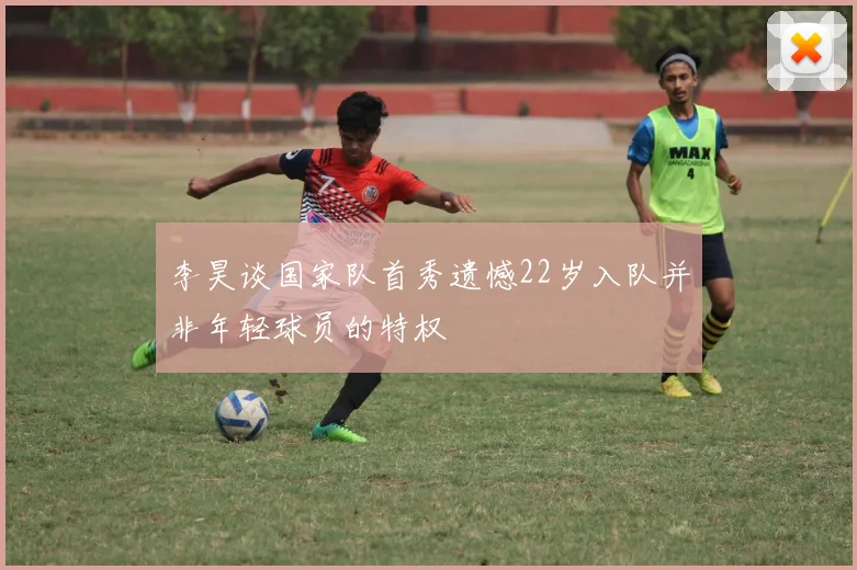 李昊谈国家队首秀遗憾22岁入队并非年轻球员的特权