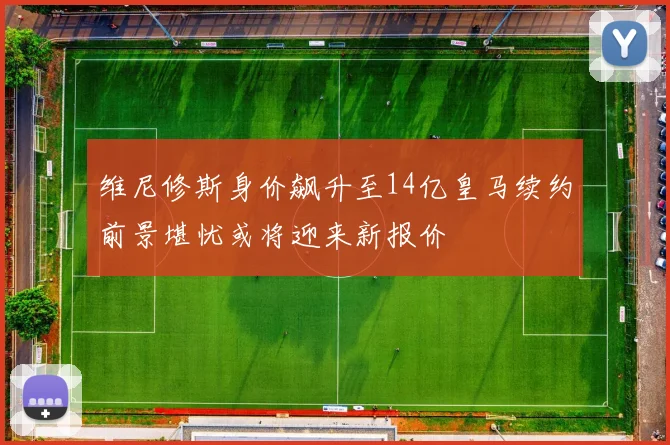 维尼修斯身价飙升至14亿皇马续约前景堪忧或将迎来新报价