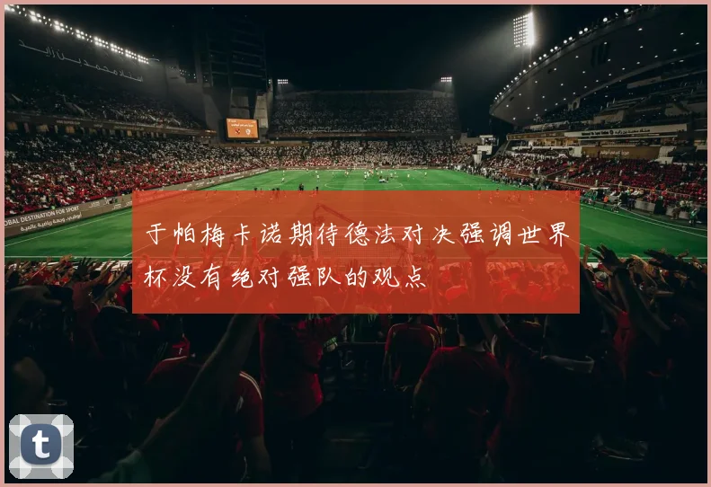 于帕梅卡诺期待德法对决强调世界杯没有绝对强队的观点