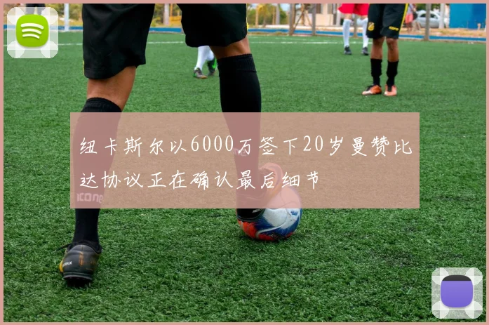 纽卡斯尔以6000万签下20岁曼赞比达协议正在确认最后细节