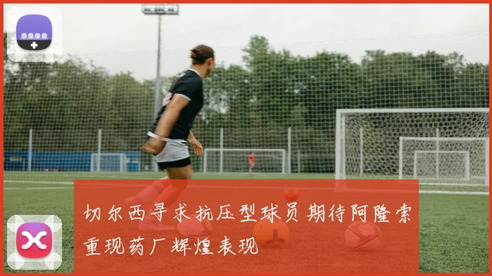 切尔西寻求抗压型球员期待阿隆索重现药厂辉煌表现