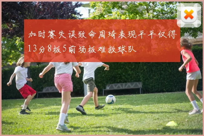 加时赛失误致命周琦表现平平仅得13分8板5前场板难救球队