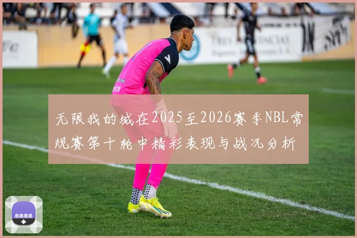 无限我的城在2025至2026赛季NBL常规赛第十轮中精彩表现与战况分析