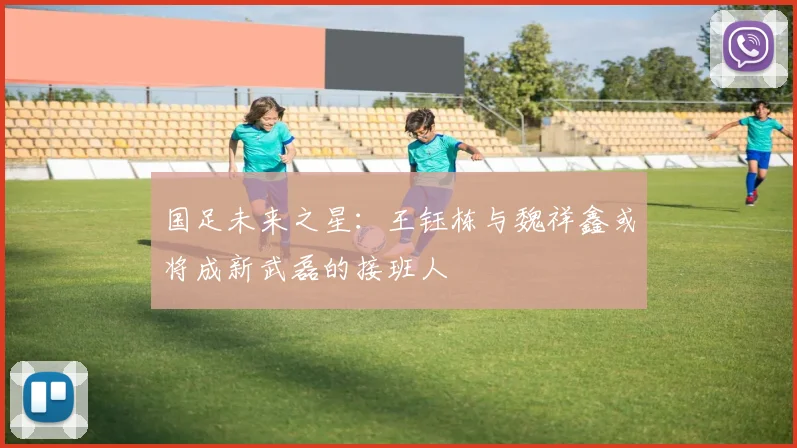 国足未来之星：王钰栋与魏祥鑫或将成新武磊的接班人