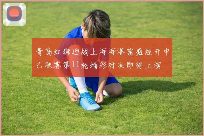 青岛红狮迎战上海海港富盛经开中乙联赛第11轮精彩对决即将上演