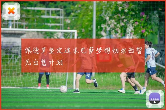佩德罗坚定追求巴萨梦想切尔西暂无出售计划