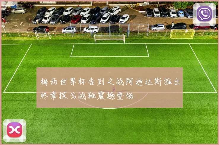 梅西世界杯告别之战阿迪达斯推出终章探戈战靴震撼登场