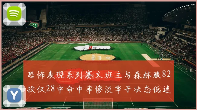 恐怖表现系列赛文班主与森林狼82投仅28中命中率惨淡华子状态低迷仅10投3中