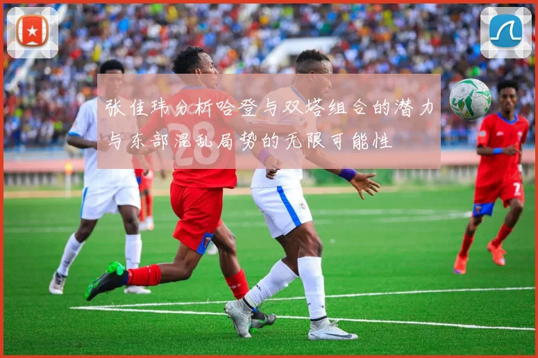 张佳玮分析哈登与双塔组合的潜力与东部混乱局势的无限可能性