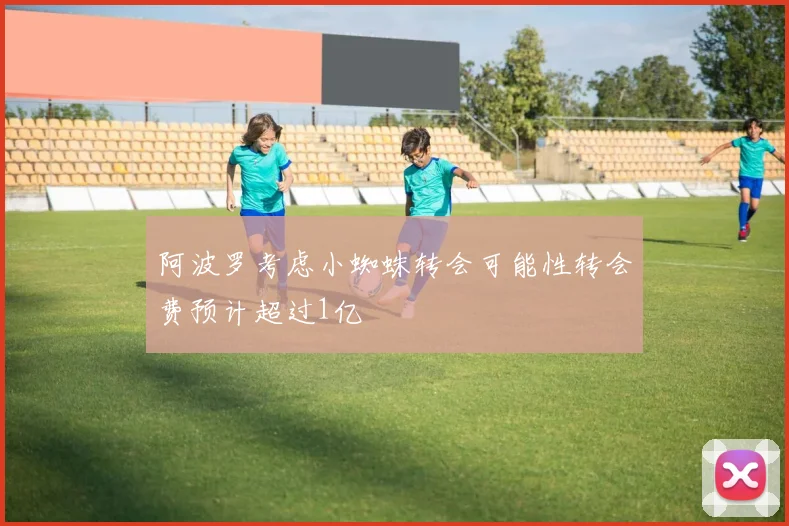 阿波罗考虑小蜘蛛转会可能性转会费预计超过1亿
