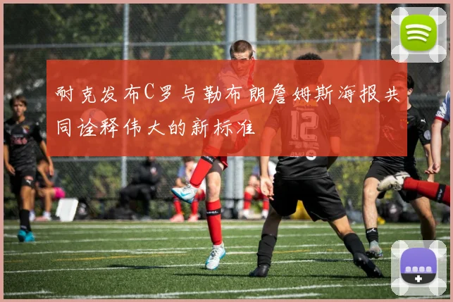 耐克发布C罗与勒布朗詹姆斯海报共同诠释伟大的新标准