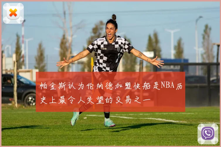 帕金斯认为伦纳德加盟快船是NBA历史上最令人失望的交易之一