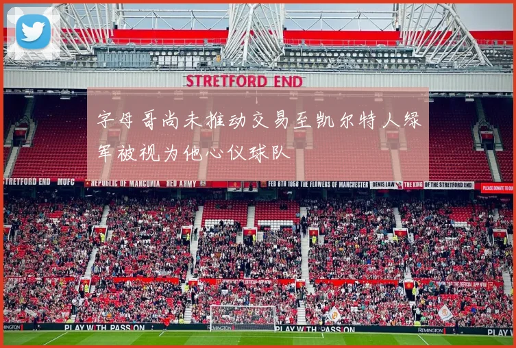 字母哥尚未推动交易至凯尔特人绿军被视为他心仪球队