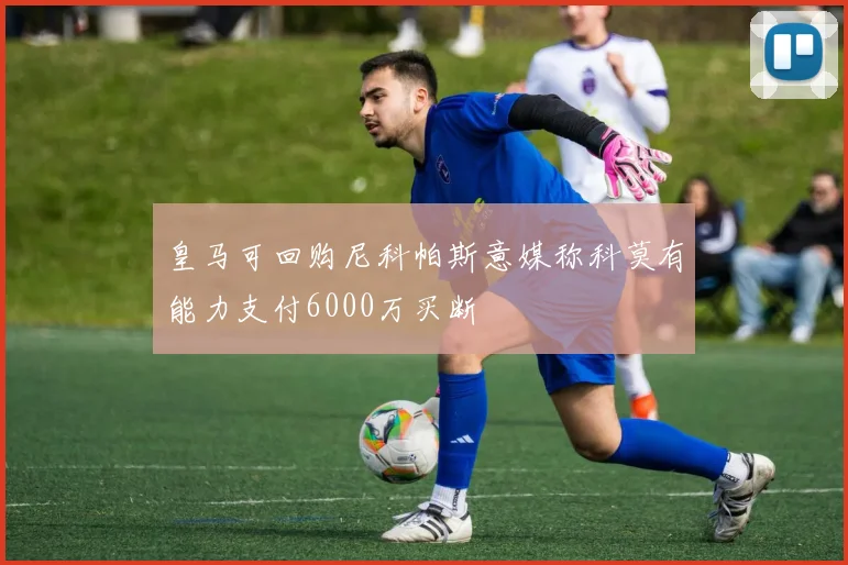 皇马可回购尼科帕斯意媒称科莫有能力支付6000万买断