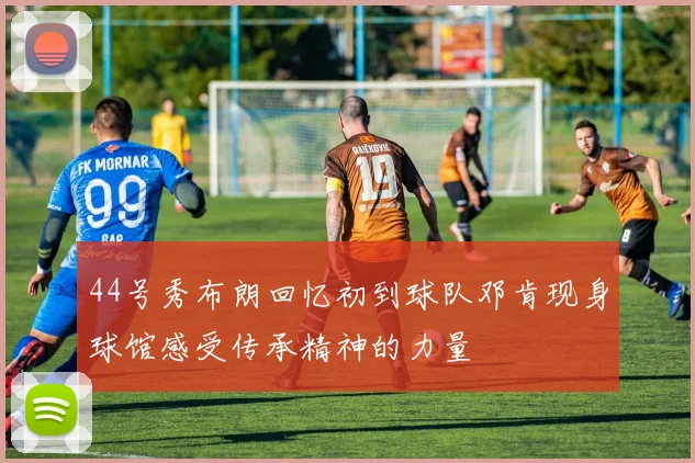 44号秀布朗回忆初到球队邓肯现身球馆感受传承精神的力量
